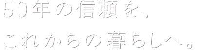 選ばれ続けてきた品質を、これからも。